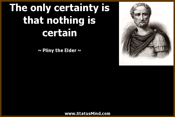 the only one certainty is that nothing is certain - Pliny the Elder